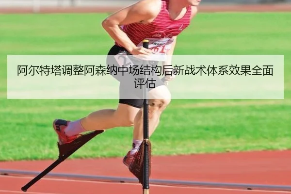 阿尔特塔调整阿森纳中场结构后新战术体系效果全面评估