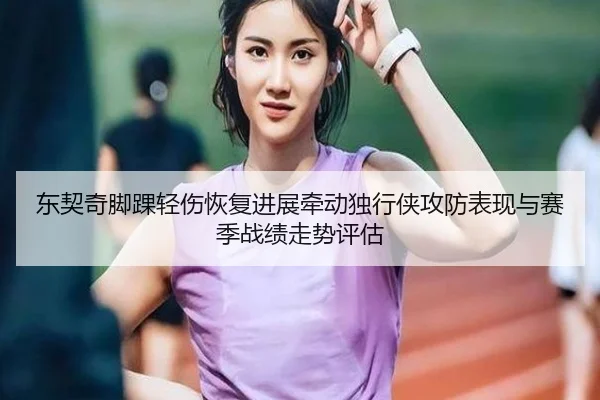 东契奇脚踝轻伤恢复进展牵动独行侠攻防表现与赛季战绩走势评估