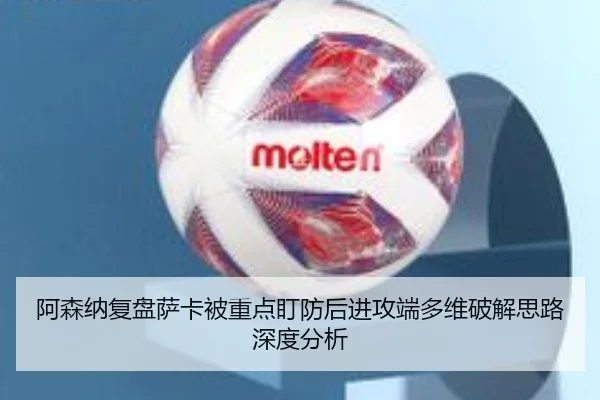 阿森纳复盘萨卡被重点盯防后进攻端多维破解思路深度分析