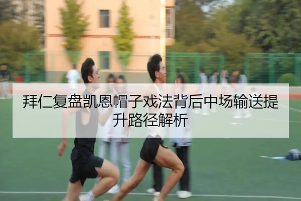 拜仁复盘凯恩帽子戏法背后中场输送提升路径解析
