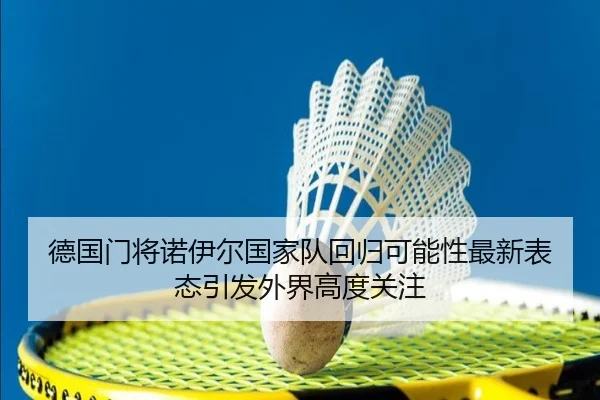 德国门将诺伊尔国家队回归可能性最新表态引发外界高度关注
