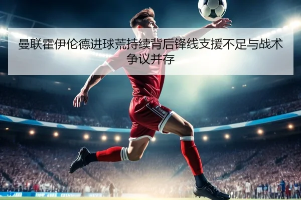 曼联霍伊伦德进球荒持续背后锋线支援不足与战术争议并存